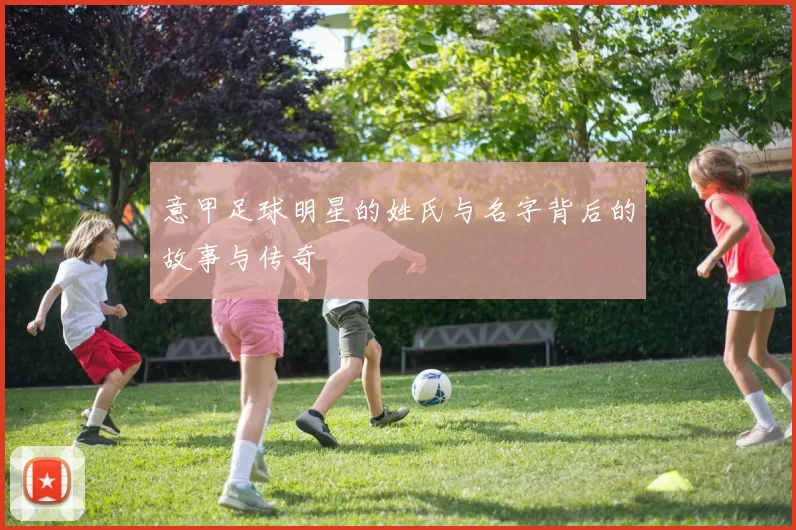 意甲足球明星的姓氏与名字背后的故事与传奇