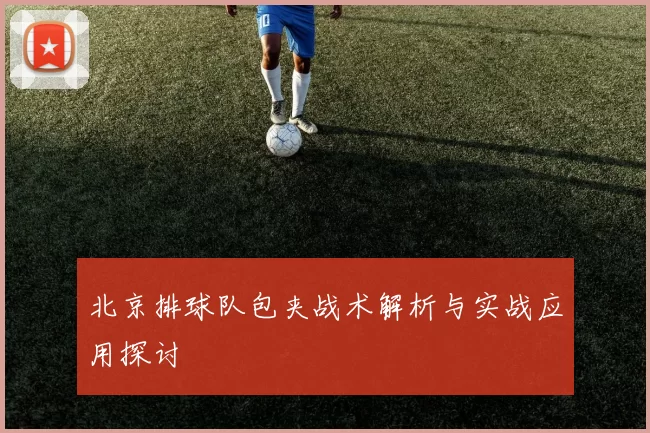 北京排球队包夹战术解析与实战应用探讨