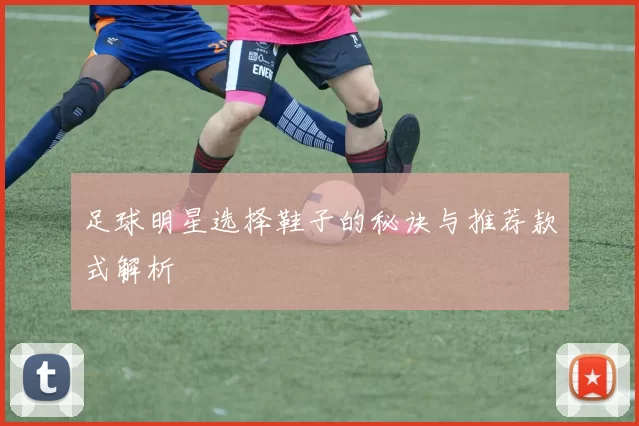 足球明星选择鞋子的秘诀与推荐款式解析