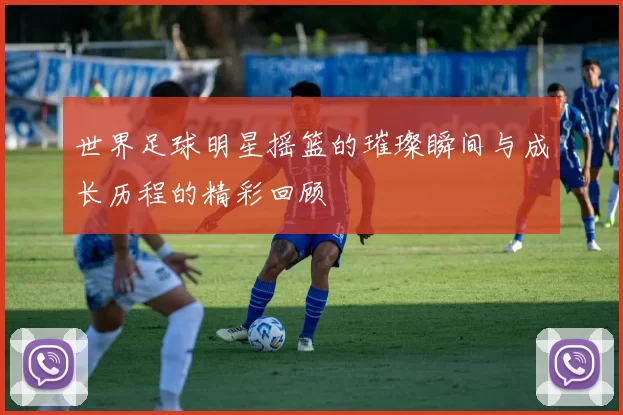 世界足球明星摇篮的璀璨瞬间与成长历程的精彩回顾