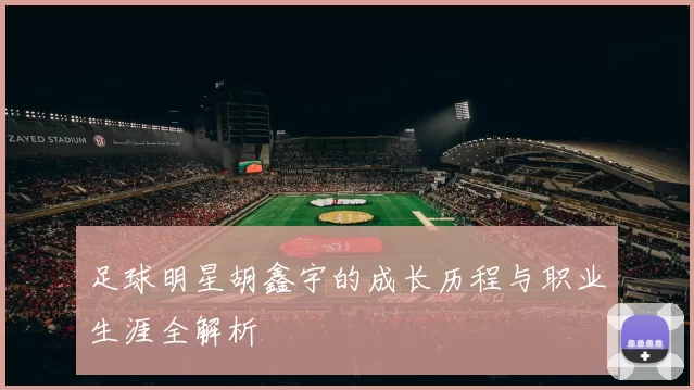 足球明星胡鑫宇的成长历程与职业生涯全解析
