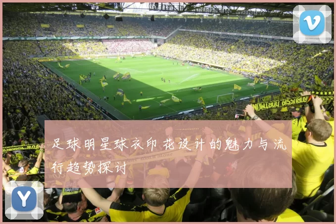 足球明星球衣印花设计的魅力与流行趋势探讨