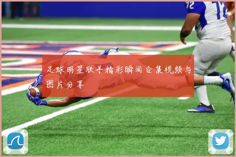 足球明星联手精彩瞬间合集视频与图片分享