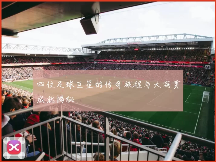 四位足球巨星的传奇旅程与大满贯成就揭秘