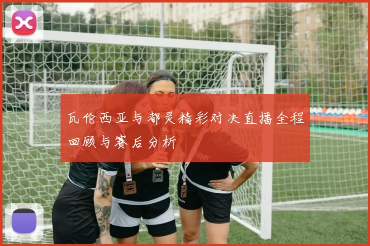 瓦伦西亚与都灵精彩对决直播全程回顾与赛后分析