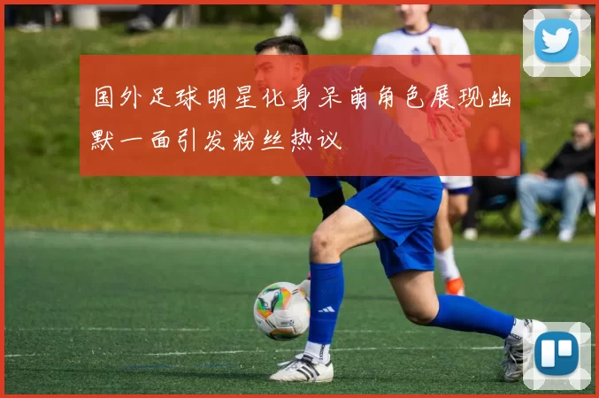 国外足球明星化身呆萌角色展现幽默一面引发粉丝热议
