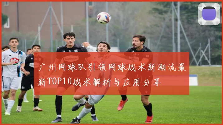广州网球队引领网球战术新潮流最新TOP10战术解析与应用分享