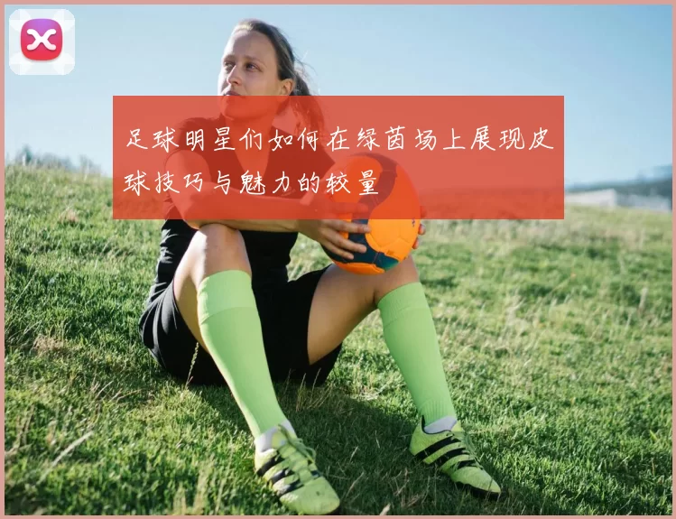 足球明星们如何在绿茵场上展现皮球技巧与魅力的较量