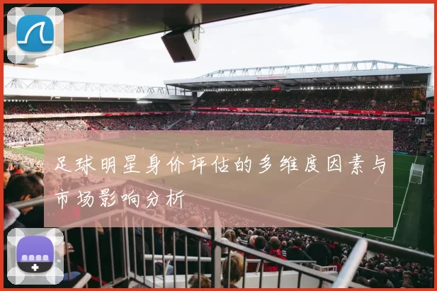 足球明星身价评估的多维度因素与市场影响分析
