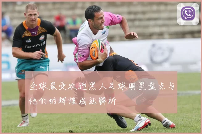 全球最受欢迎黑人足球明星盘点与他们的辉煌成就解析