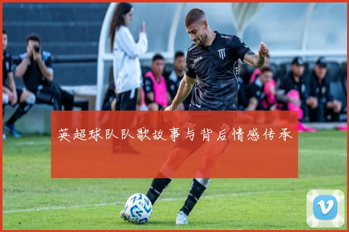 英超球队队歌故事与背后情感传承