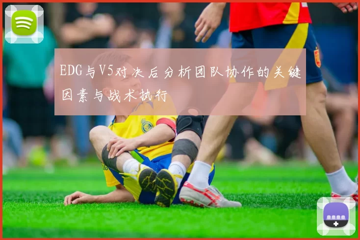 EDG与V5对决后分析团队协作的关键因素与战术执行