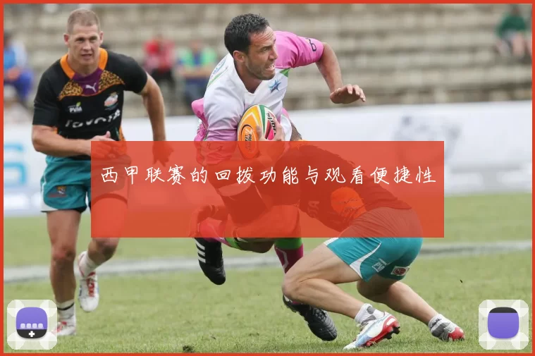 西甲联赛的回拨功能与观看便捷性