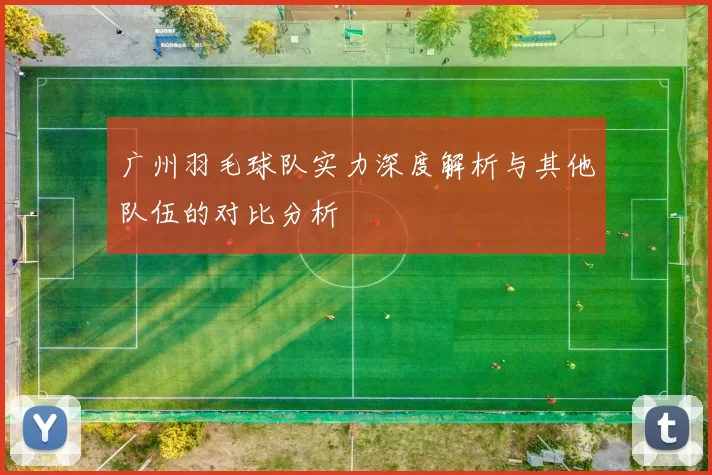 广州羽毛球队实力深度解析与其他队伍的对比分析