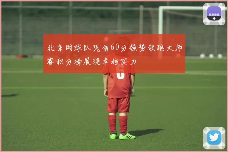 北京网球队凭借60分强势领跑大师赛积分榜展现卓越实力