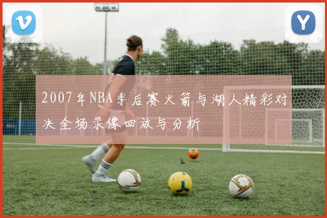 2007年NBA季后赛火箭与湖人精彩对决全场录像回放与分析