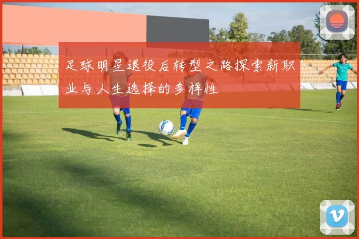 足球明星退役后转型之路探索新职业与人生选择的多样性