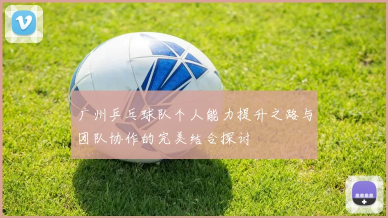 广州乒乓球队个人能力提升之路与团队协作的完美结合探讨