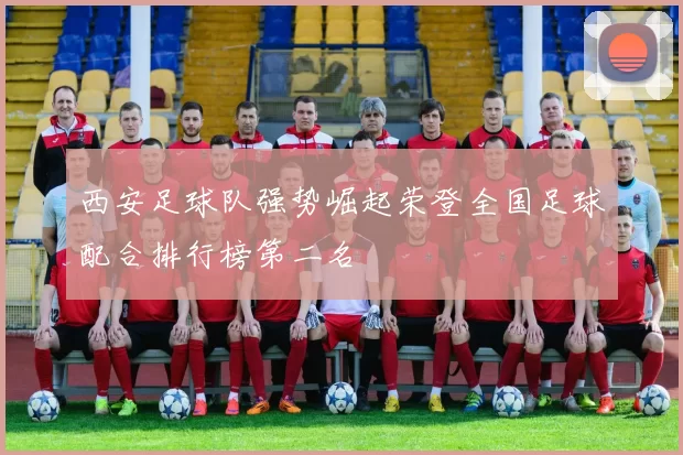 西安足球队强势崛起荣登全国足球配合排行榜第二名