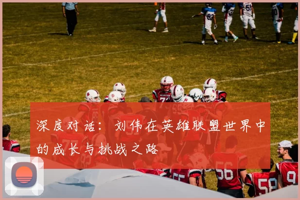 深度对话：刘伟在英雄联盟世界中的成长与挑战之路