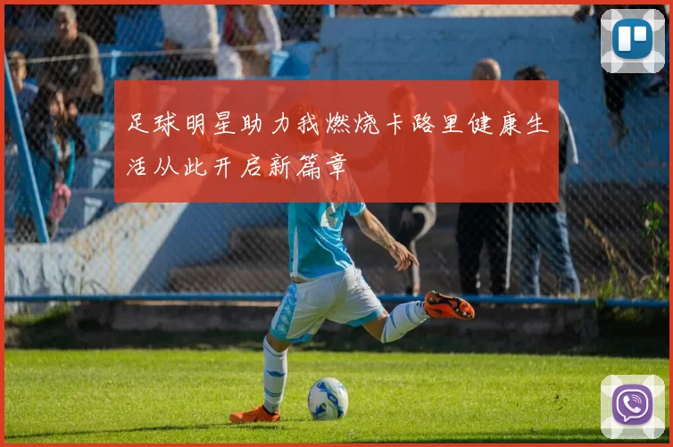 足球明星助力我燃烧卡路里健康生活从此开启新篇章