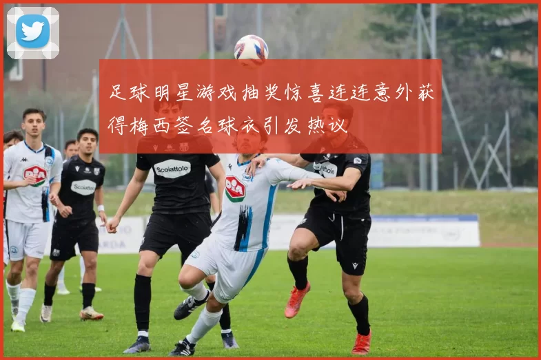 足球明星游戏抽奖惊喜连连意外获得梅西签名球衣引发热议