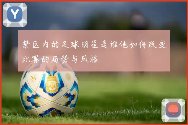 禁区内的足球明星是谁他如何改变比赛的局势与风格