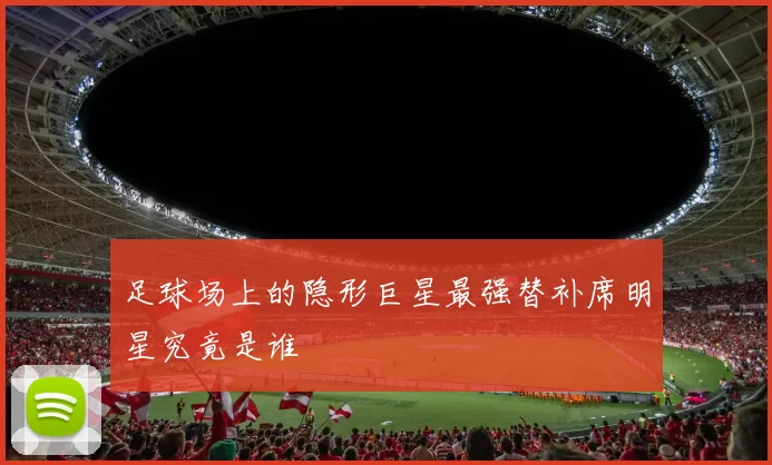 足球场上的隐形巨星最强替补席明星究竟是谁