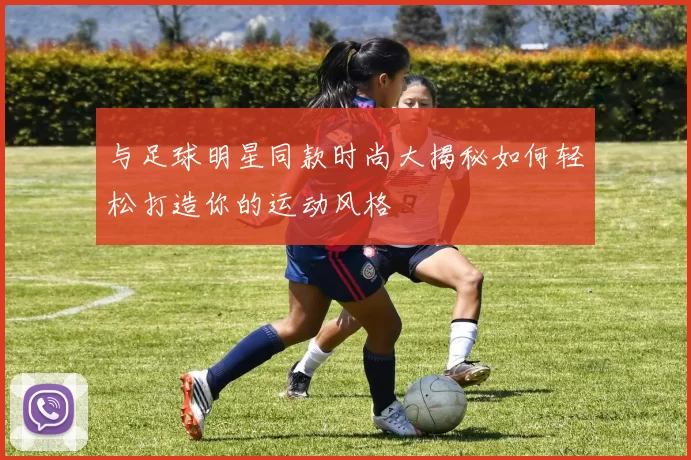 与足球明星同款时尚大揭秘如何轻松打造你的运动风格