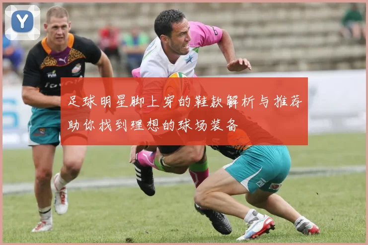 足球明星脚上穿的鞋款解析与推荐助你找到理想的球场装备