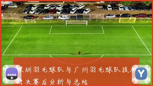 深圳羽毛球队与广州羽毛球队技术对决赛后分析与总结