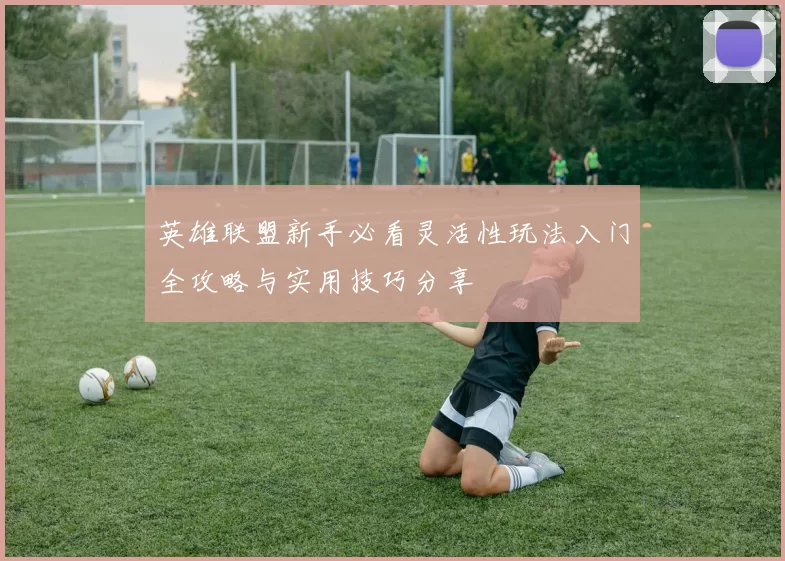英雄联盟新手必看灵活性玩法入门全攻略与实用技巧分享