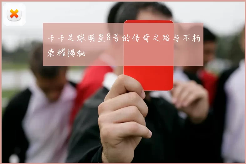 卡卡足球明星8号的传奇之路与不朽荣耀揭秘