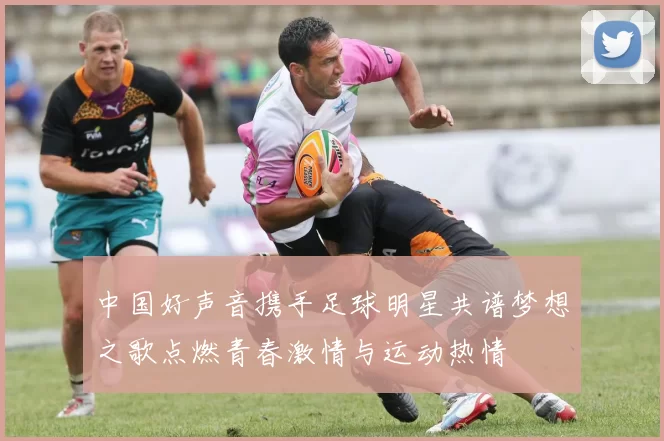 中国好声音携手足球明星共谱梦想之歌点燃青春激情与运动热情
