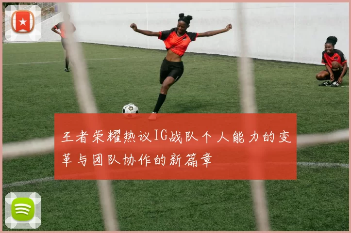 王者荣耀热议IG战队个人能力的变革与团队协作的新篇章