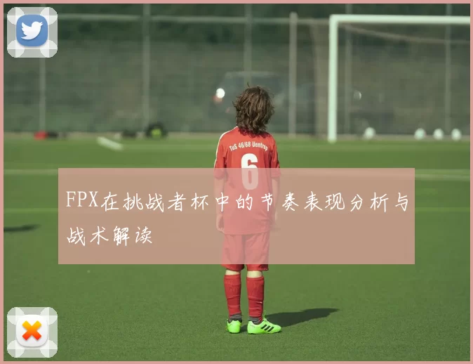 FPX在挑战者杯中的节奏表现分析与战术解读
