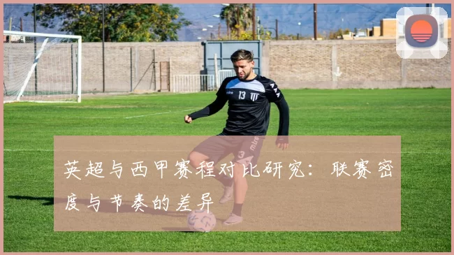 英超与西甲赛程对比研究：联赛密度与节奏的差异