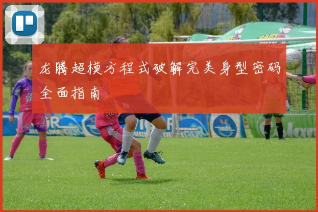 龙腾超模方程式破解完美身型密码全面指南