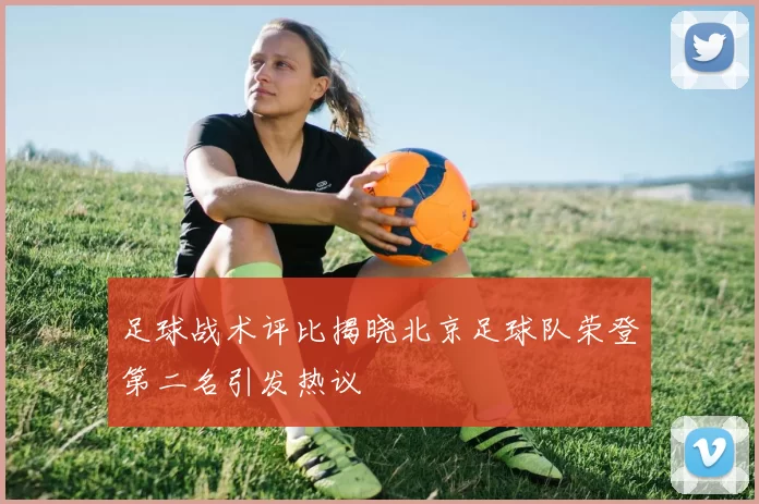 足球战术评比揭晓北京足球队荣登第二名引发热议