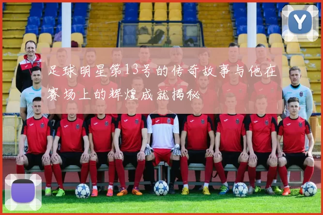 足球明星第13号的传奇故事与他在赛场上的辉煌成就揭秘