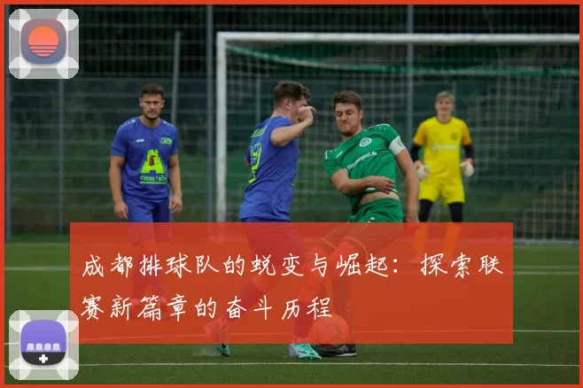成都排球队的蜕变与崛起：探索联赛新篇章的奋斗历程