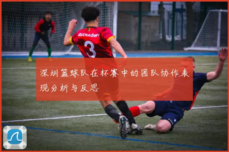 深圳篮球队在杯赛中的团队协作表现分析与反思
