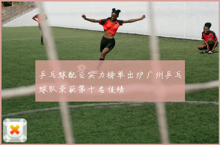 乒乓球配合实力榜单出炉广州乒乓球队荣获第十名佳绩