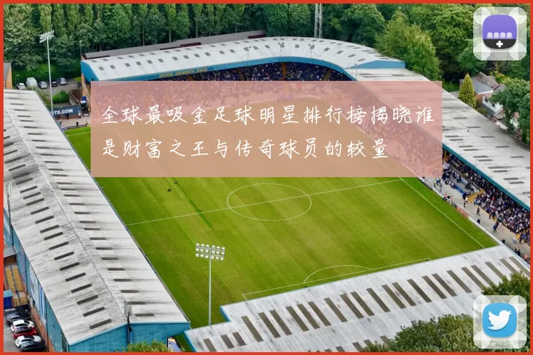 全球最吸金足球明星排行榜揭晓谁是财富之王与传奇球员的较量