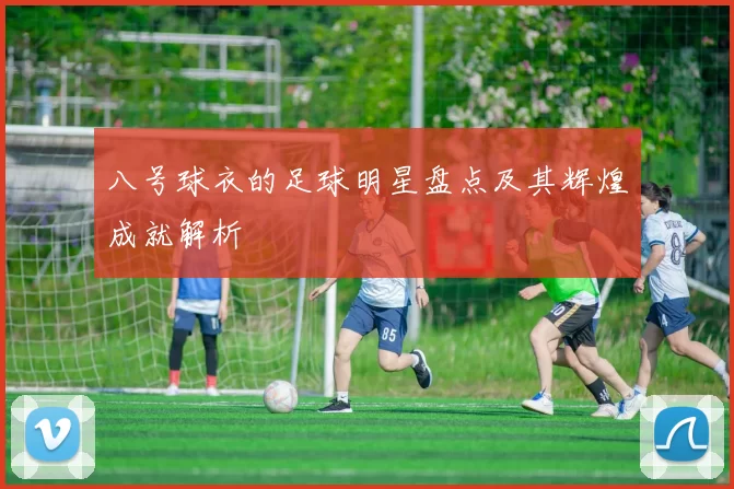 八号球衣的足球明星盘点及其辉煌成就解析