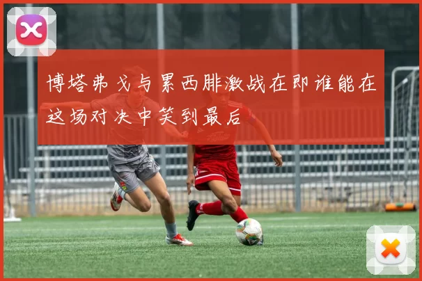 博塔弗戈与累西腓激战在即谁能在这场对决中笑到最后