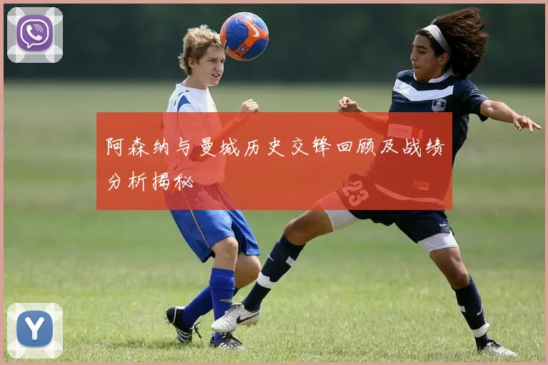 阿森纳与曼城历史交锋回顾及战绩分析揭秘