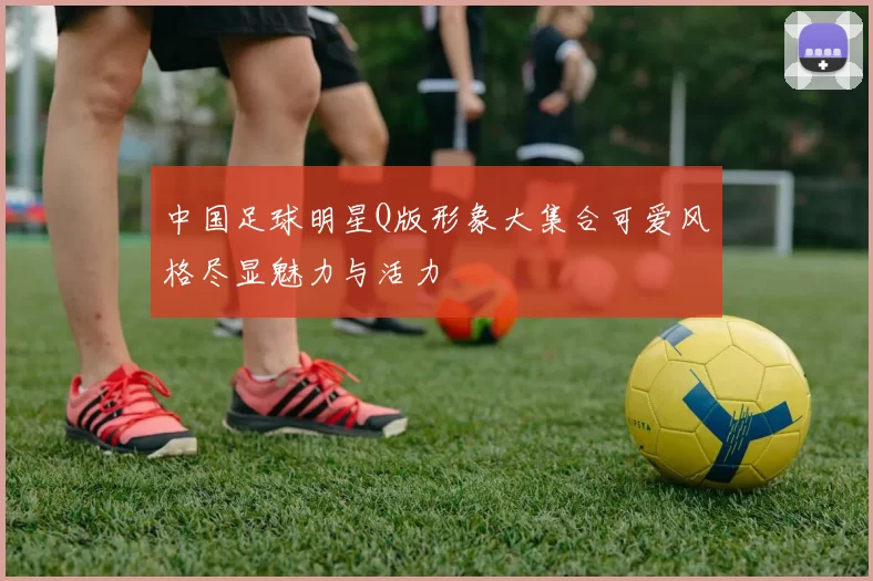 中国足球明星Q版形象大集合可爱风格尽显魅力与活力