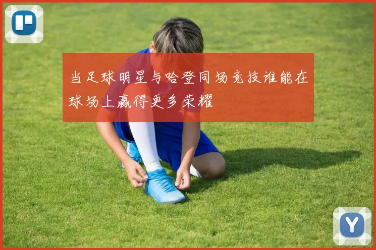 当足球明星与哈登同场竞技谁能在球场上赢得更多荣耀