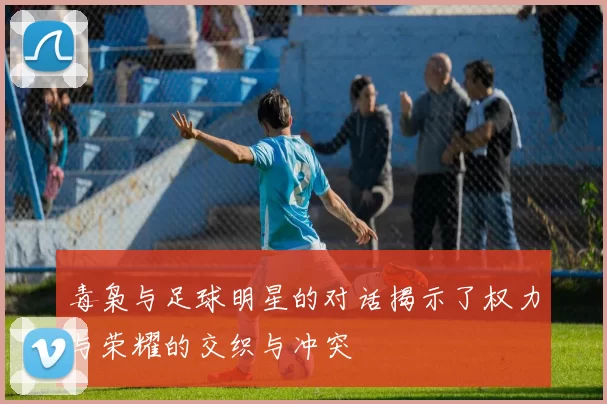 毒枭与足球明星的对话揭示了权力与荣耀的交织与冲突